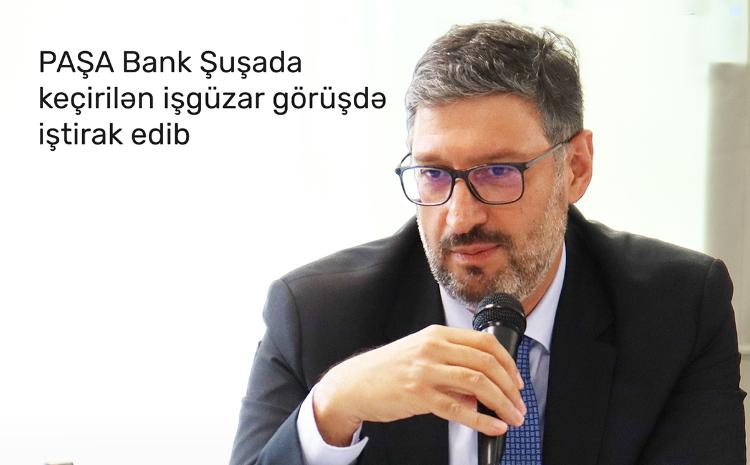 "PAŞA Bank" Qarabağ Dirçəliş Fondunun Şuşada təşkil etdiyi işgüzar görüşdə iştirak edib 