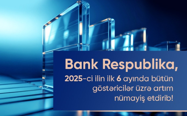 Bank Respublika cari ilin birinci yarımilliyi üzrə bütün əsas maliyyə göstəriciləri üzrə artım nümayiş etdirib 